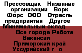 Прессовщик › Название организации ­ Ворк Форс, ООО › Отрасль предприятия ­ Другое › Минимальный оклад ­ 27 000 - Все города Работа » Вакансии   . Приморский край,Уссурийский г. о. 